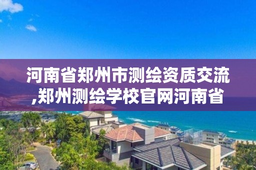 河南省鄭州市測繪資質交流,鄭州測繪學校官網河南省測繪職業學院