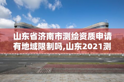 山東省濟南市測繪資質申請有地域限制嗎,山東2021測繪資質延期公告。