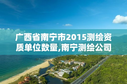 廣西省南寧市2015測(cè)繪資質(zhì)單位數(shù)量,南寧測(cè)繪公司怎么收費(fèi)標(biāo)準(zhǔn)