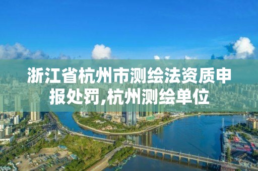 浙江省杭州市測繪法資質申報處罰,杭州測繪單位