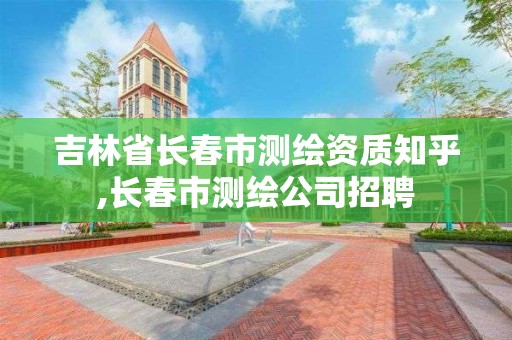 吉林省長春市測繪資質知乎,長春市測繪公司招聘