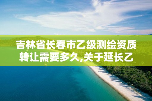 吉林省長(zhǎng)春市乙級(jí)測(cè)繪資質(zhì)轉(zhuǎn)讓需要多久,關(guān)于延長(zhǎng)乙級(jí)測(cè)繪資質(zhì)證書有效期的公告