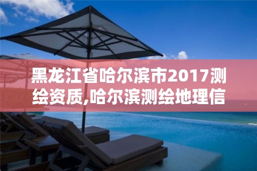 黑龍江省哈爾濱市2017測繪資質,哈爾濱測繪地理信息局