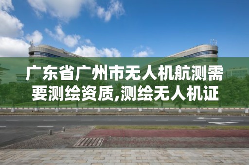 廣東省廣州市無人機航測需要測繪資質,測繪無人機證。