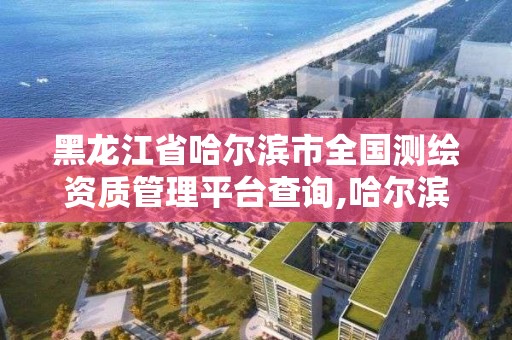 黑龍江省哈爾濱市全國測繪資質管理平臺查詢,哈爾濱測繪職工中等專業學校