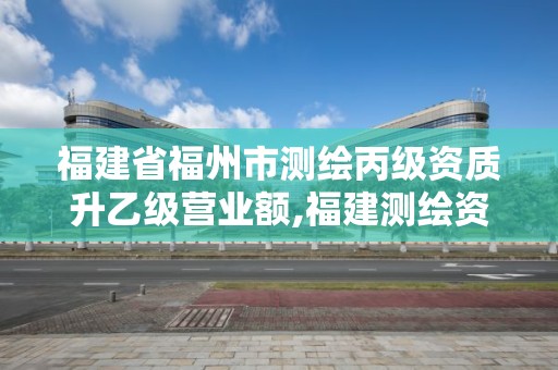 福建省福州市測繪丙級資質(zhì)升乙級營業(yè)額,福建測繪資質(zhì)公司