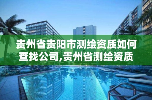 貴州省貴陽市測繪資質如何查找公司,貴州省測繪資質管理條例