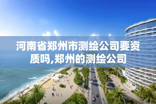 河南省鄭州市測繪公司要資質嗎,鄭州的測繪公司