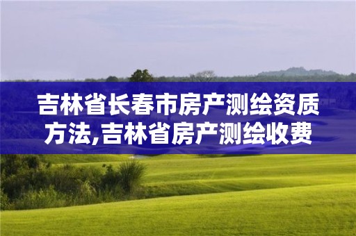 吉林省長春市房產測繪資質方法,吉林省房產測繪收費標準2019