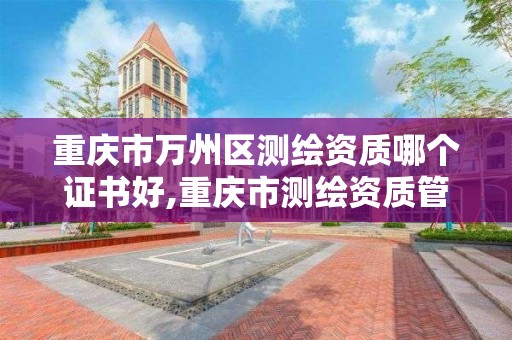 重慶市萬州區測繪資質哪個證書好,重慶市測繪資質管理辦法