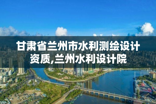 甘肅省蘭州市水利測繪設計資質,蘭州水利設計院