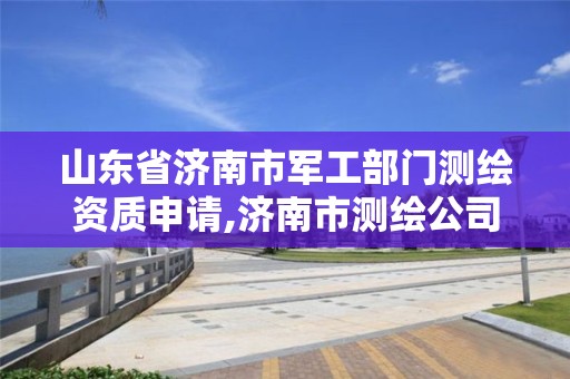 山東省濟南市軍工部門測繪資質申請,濟南市測繪公司