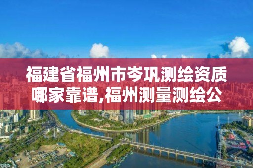 福建省福州市岑鞏測繪資質哪家靠譜,福州測量測繪公司