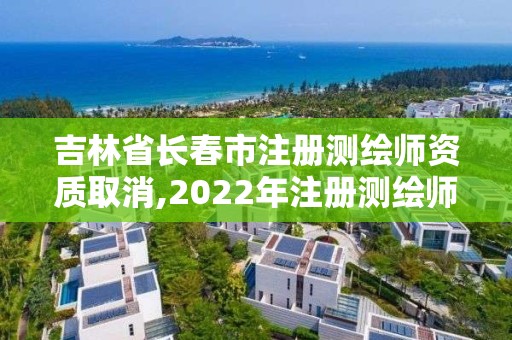 吉林省長春市注冊測繪師資質取消,2022年注冊測繪師還能恢復嗎