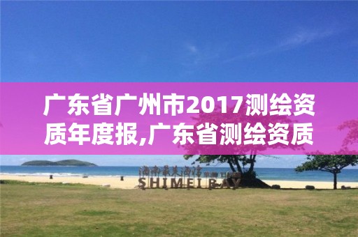 廣東省廣州市2017測(cè)繪資質(zhì)年度報(bào),廣東省測(cè)繪資質(zhì)單位名單