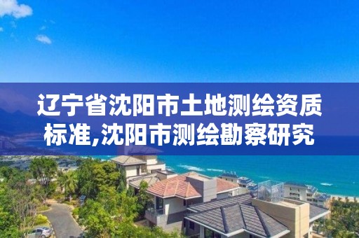 遼寧省沈陽市土地測繪資質(zhì)標準,沈陽市測繪勘察研究院