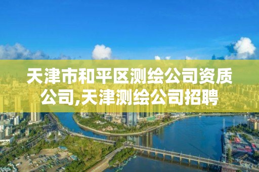 天津市和平區測繪公司資質公司,天津測繪公司招聘