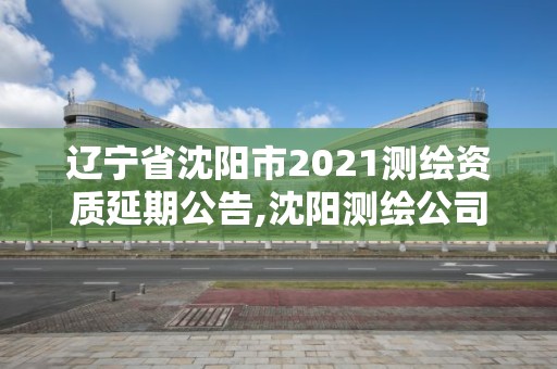 遼寧省沈陽市2021測繪資質延期公告,沈陽測繪公司招聘信息最新招聘