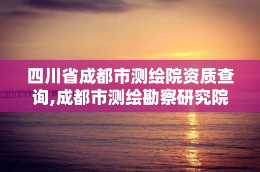 四川省成都市測繪院資質查詢,成都市測繪勘察研究院