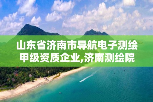 山東省濟南市導航電子測繪甲級資質企業,濟南測繪院是什么單位