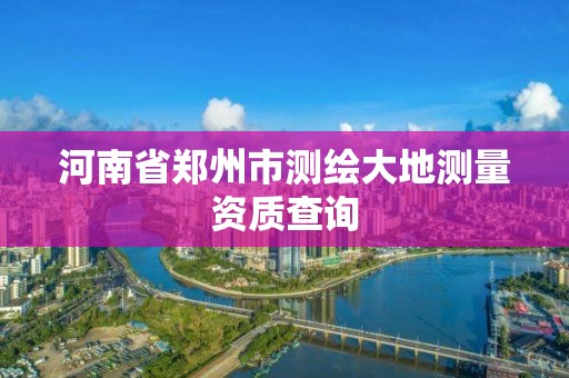 河南省鄭州市測繪大地測量資質(zhì)查詢