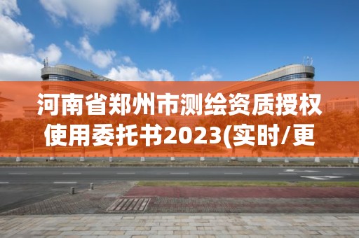 河南省鄭州市測(cè)繪資質(zhì)授權(quán)使用委托書2023(實(shí)時(shí)/更新中)