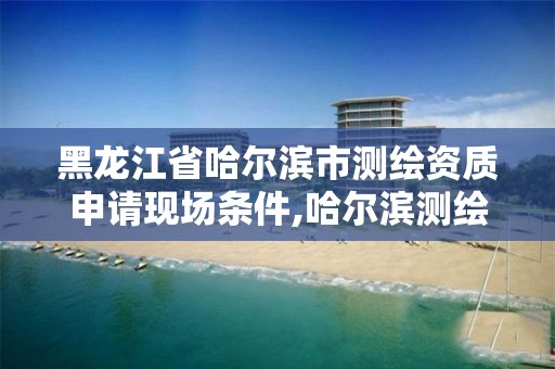 黑龍江省哈爾濱市測繪資質申請現場條件,哈爾濱測繪公司電話