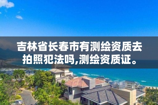 吉林省長春市有測繪資質去拍照犯法嗎,測繪資質證。