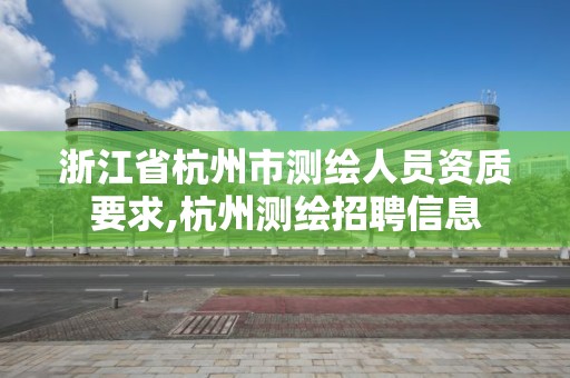 浙江省杭州市測繪人員資質要求,杭州測繪招聘信息