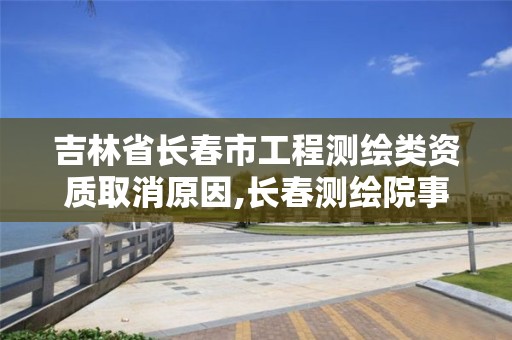 吉林省長春市工程測繪類資質取消原因,長春測繪院事業編。