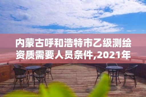 內(nèi)蒙古呼和浩特市乙級(jí)測(cè)繪資質(zhì)需要人員條件,2021年測(cè)繪乙級(jí)資質(zhì)申報(bào)制度。