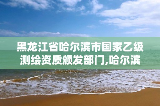 黑龍江省哈爾濱市國家乙級測繪資質頒發部門,哈爾濱測繪局招聘