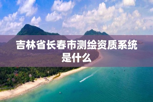 吉林省長春市測繪資質系統是什么