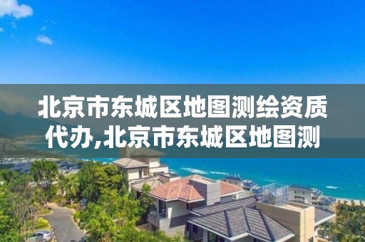 北京市東城區地圖測繪資質代辦,北京市東城區地圖測繪資質代辦機構