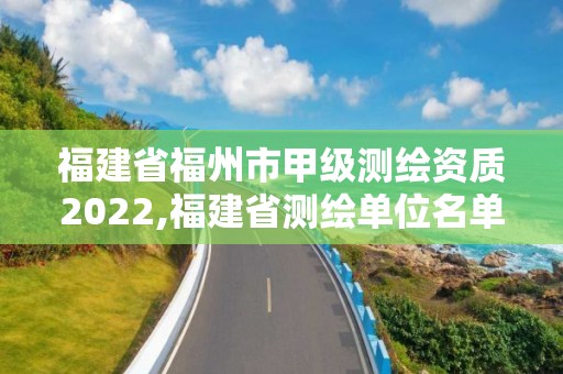 福建省福州市甲級測繪資質2022,福建省測繪單位名單。