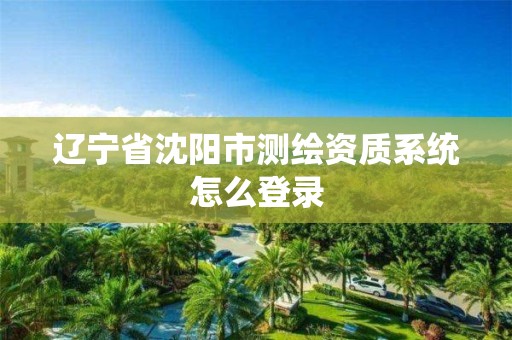 遼寧省沈陽(yáng)市測(cè)繪資質(zhì)系統(tǒng)怎么登錄