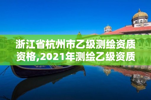 浙江省杭州市乙級測繪資質資格,2021年測繪乙級資質申報條件