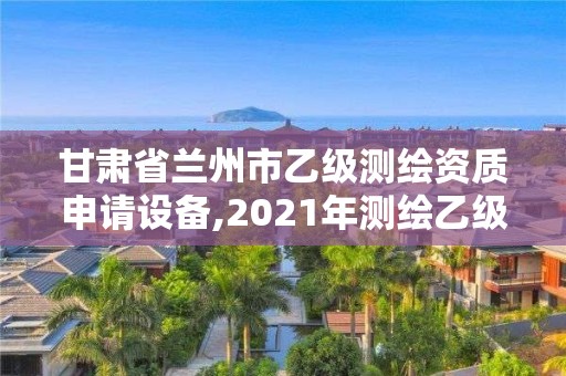 甘肅省蘭州市乙級測繪資質申請設備,2021年測繪乙級資質辦公申報條件