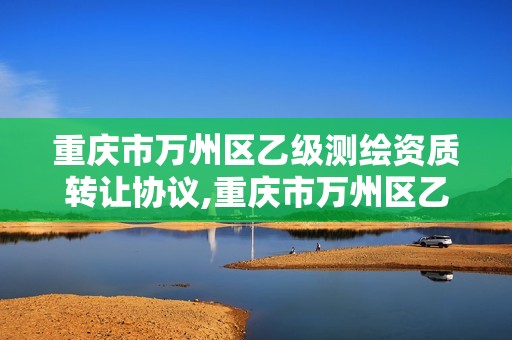 重慶市萬州區乙級測繪資質轉讓協議,重慶市萬州區乙級測繪資質轉讓協議書