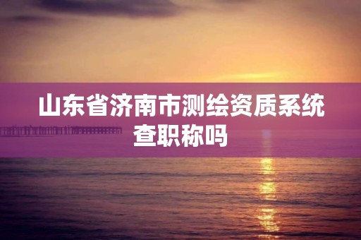 山東省濟南市測繪資質系統查職稱嗎