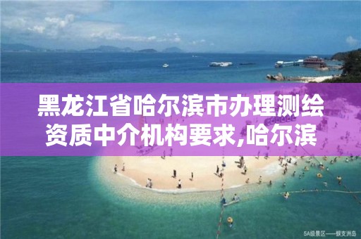 黑龍江省哈爾濱市辦理測繪資質中介機構要求,哈爾濱測繪公司招聘。