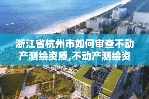 浙江省杭州市如何審查不動產測繪資質,不動產測繪資質要求。