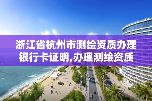 浙江省杭州市測繪資質辦理銀行卡證明,辦理測繪資質需要哪些資料。