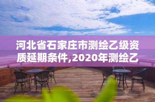 河北省石家莊市測繪乙級資質延期條件,2020年測繪乙級資質延期