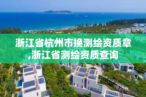 浙江省杭州市換測繪資質章,浙江省測繪資質查詢