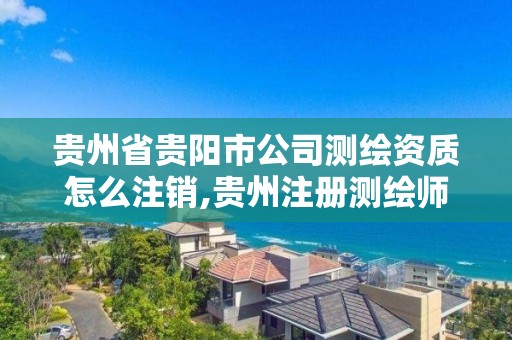 貴州省貴陽市公司測繪資質怎么注銷,貴州注冊測繪師