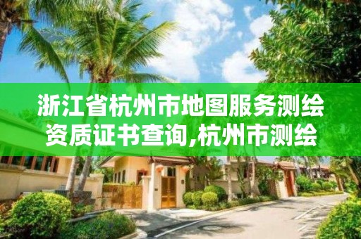 浙江省杭州市地圖服務測繪資質證書查詢,杭州市測繪管理服務平臺。