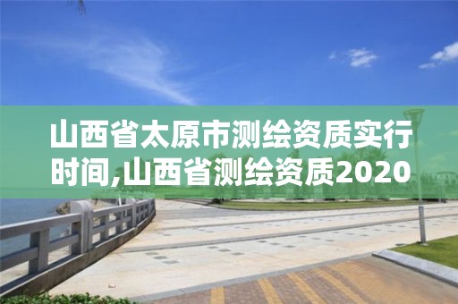 山西省太原市測繪資質實行時間,山西省測繪資質2020