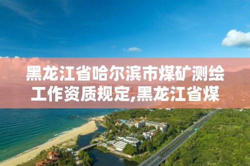 黑龍江省哈爾濱市煤礦測(cè)繪工作資質(zhì)規(guī)定,黑龍江省煤田測(cè)試中心