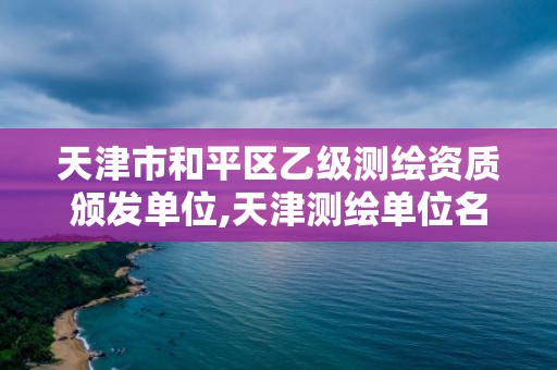 天津市和平區乙級測繪資質頒發單位,天津測繪單位名錄。